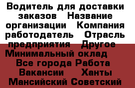 Водитель для доставки заказов › Название организации ­ Компания-работодатель › Отрасль предприятия ­ Другое › Минимальный оклад ­ 1 - Все города Работа » Вакансии   . Ханты-Мансийский,Советский г.